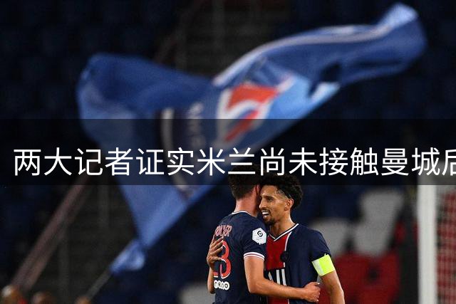 两大记者证实米兰尚未接触曼城后卫迪亚斯