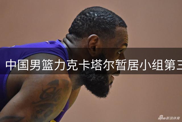 中国男篮力克卡塔尔暂居小组第三 与黎巴嫩一役成关键战役