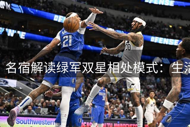 名宿解读绿军双星相处模式：生活轨迹迥异不影响赛场默契