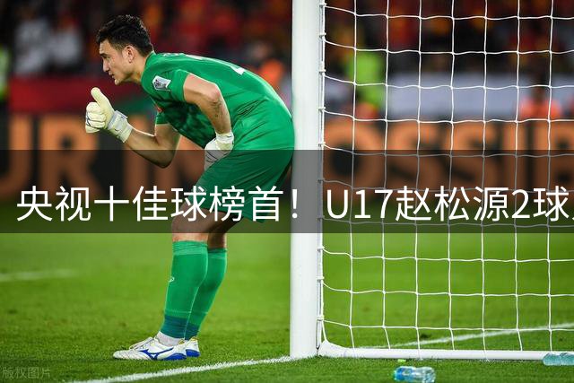 央视十佳球榜首！U17赵松源2球入选，单挑阿森纳破门登顶
