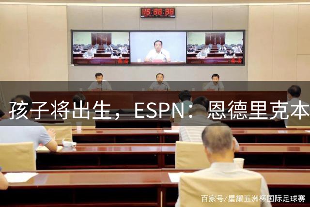 孩子将出生，ESPN：恩德里克本人目前更倾向于继续留在皇马