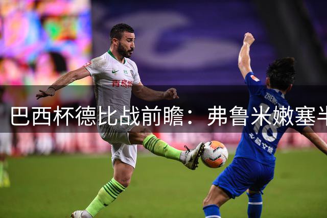 巴西杯德比战前瞻：弗鲁米嫩塞半场疲软隐患究竟有多严重？