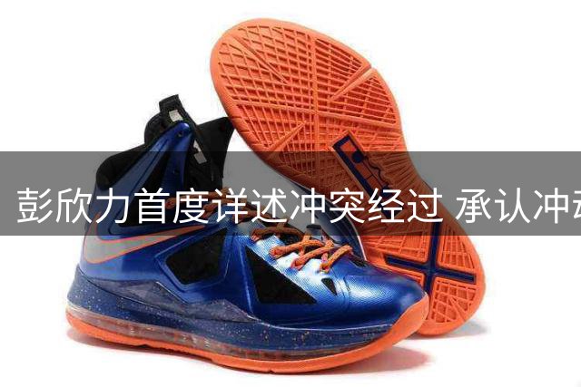 彭欣力首度详述冲突经过 承认冲动入场但否认打人侮辱