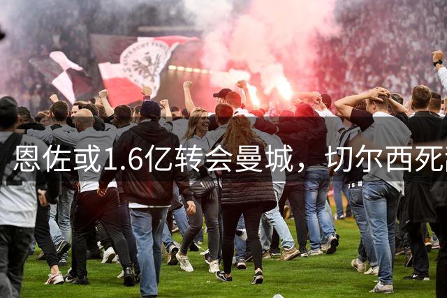 恩佐或1.6亿转会曼城，切尔西死敌交易引热议