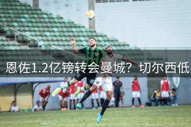 恩佐1.2亿镑转会曼城？切尔西低买高卖赚翻