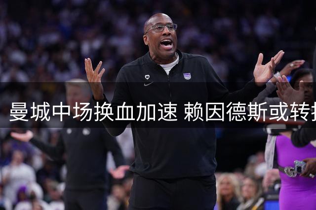 曼城中场换血加速 赖因德斯或转投沙特