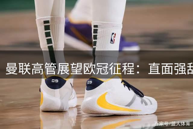 曼联高管展望欧冠征程：直面强敌力争桂冠