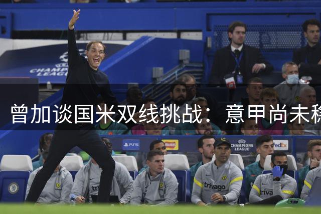 曾加谈国米双线挑战：意甲尚未稳操胜券 欧冠需突破