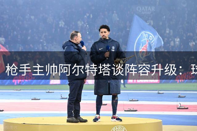 枪手主帅阿尔特塔谈阵容升级：球队目标远大 力争新赛季开门红
