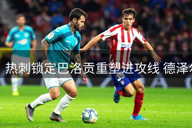 热刺锁定巴洛贡重塑进攻线 德泽尔比重磅引援计划启动