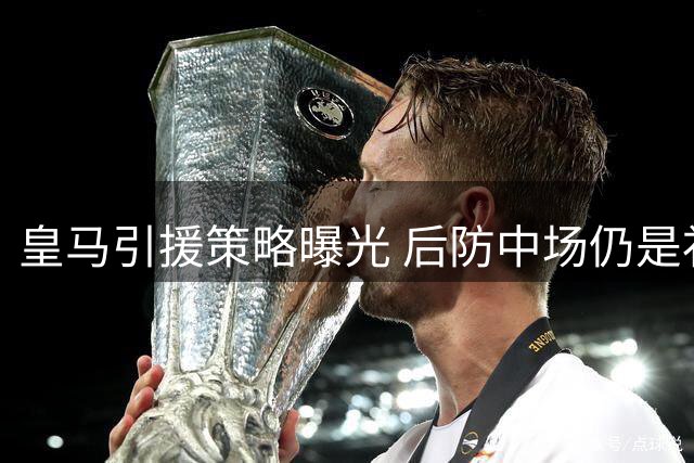 皇马引援策略曝光 后防中场仍是补强重点