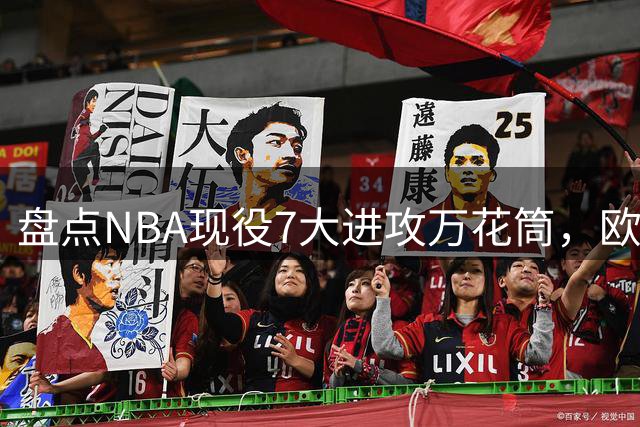 盘点NBA现役7大进攻万花筒，欧文第6，伦纳德第4，亚历山大屈居第2