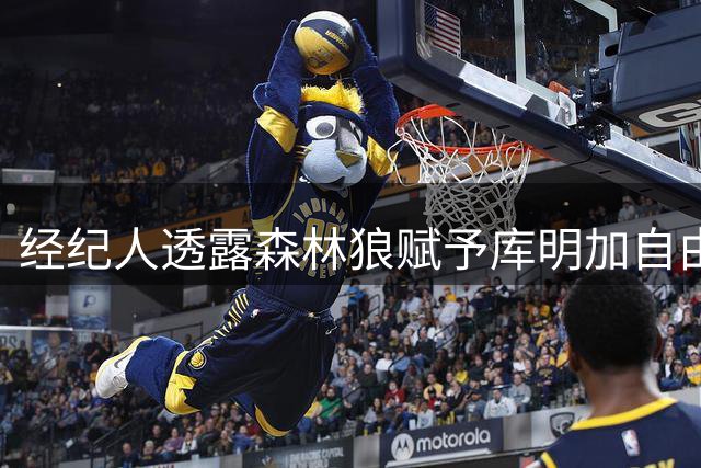 经纪人透露森林狼赋予库明加自由发挥空间