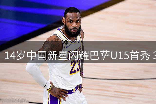 14岁中国新星闪耀巴萨U15首秀 30分钟独中两元技惊四座