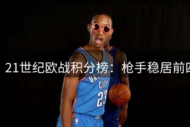 21世纪欧战积分榜：枪手稳居前四却难逃无冠尴尬